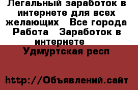 Легальный заработок в интернете для всех желающих - Все города Работа » Заработок в интернете   . Удмуртская респ.